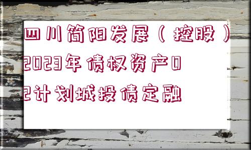 四川簡陽發(fā)展（控股）2023年債權(quán)資產(chǎn)02計(jì)劃城投債定融