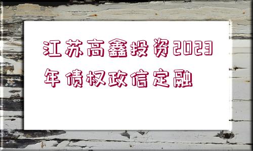 江蘇高鑫投資2023年債權政信定融