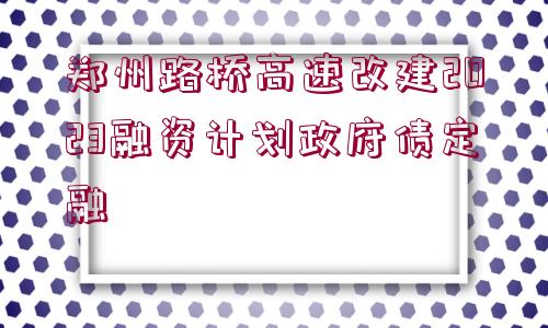 鄭州路橋高速改建2023融資計(jì)劃政府債定融