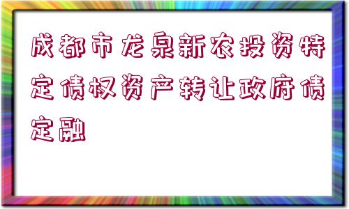 成都市龍泉新農(nóng)投資特定債權(quán)資產(chǎn)轉(zhuǎn)讓政府債定融