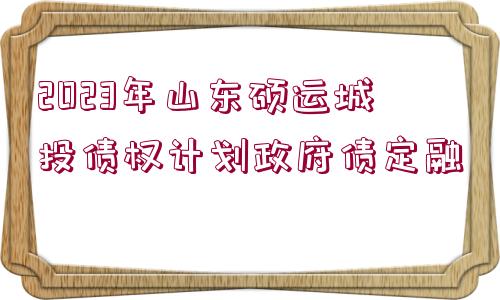 2023年山東碩運城投債權(quán)計劃政府債定融