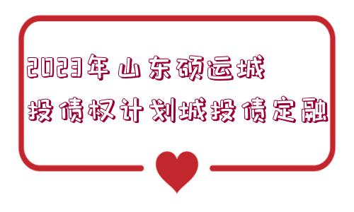 2023年山東碩運城投債權計劃城投債定融