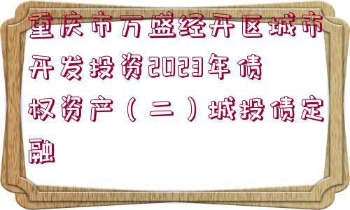 重慶市萬盛經(jīng)開區(qū)城市開發(fā)投資2023年債權(quán)資產(chǎn)（二）城投債定融