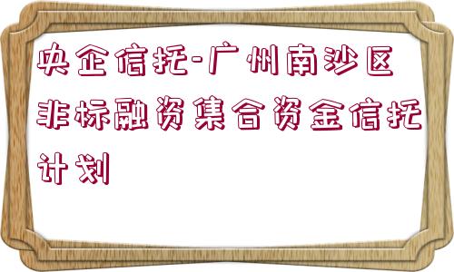 央企信托-廣州南沙區(qū)非標融資集合資金信托計劃