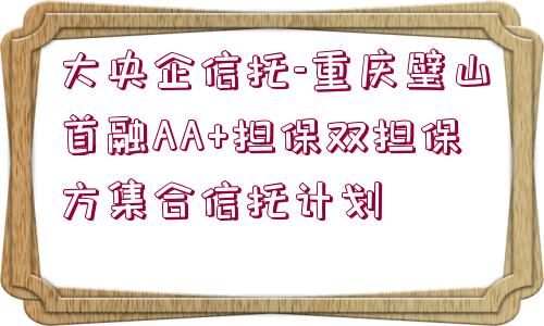 大央企信托-重慶璧山首融AA+擔(dān)保雙擔(dān)保方集合信托計劃