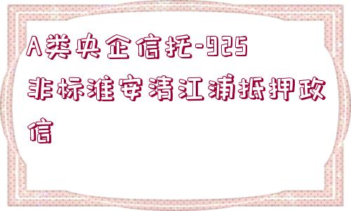 A類央企信托-925非標(biāo)淮安清江浦抵押政信