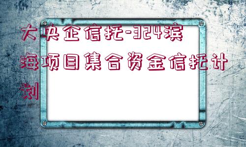 大央企信托-324濱海項目集合資金信托計劃