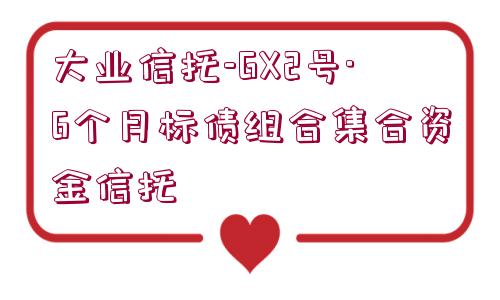 大業(yè)信托-GX2號(hào)·6個(gè)月標(biāo)債組合集合資金信托