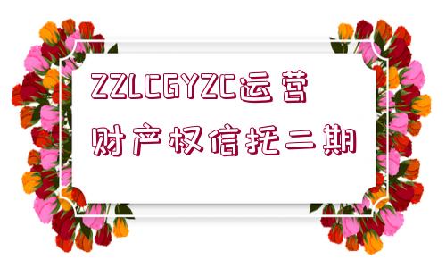 ZZLCGYZC運(yùn)營財(cái)產(chǎn)權(quán)信托二期