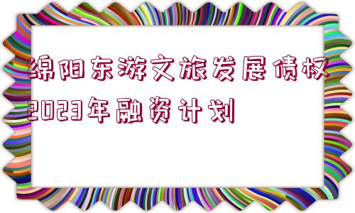 綿陽東游文旅發(fā)展債權(quán)2023年融資計劃