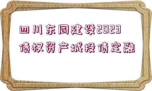 四川東同建設(shè)2023債權(quán)資產(chǎn)城投債定融