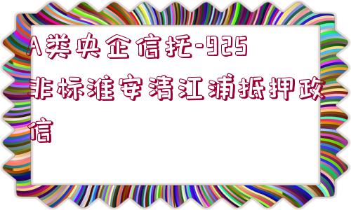 A類央企信托-925非標(biāo)淮安清江浦抵押政信