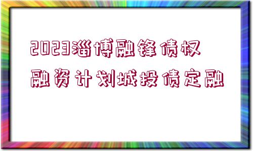 2023淄博融鋒債權融資計劃城投債定融