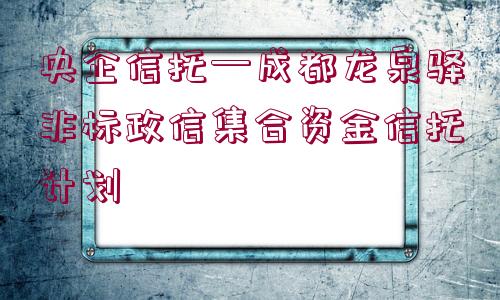 央企信托—成都龍泉驛非標(biāo)政信集合資金信托計(jì)劃