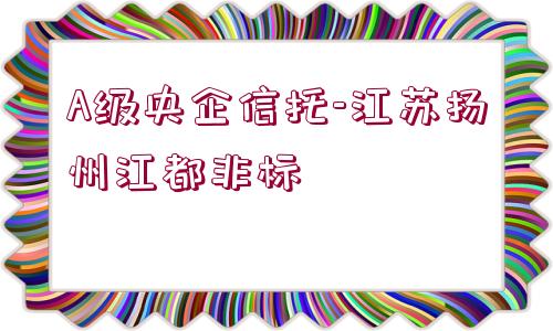 A級央企信托-江蘇揚(yáng)州江都非標(biāo)