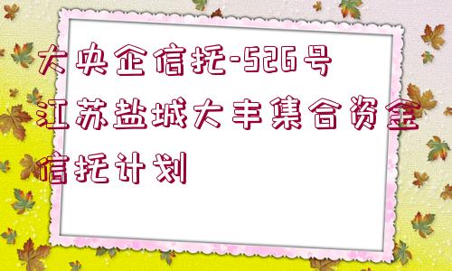 大央企信托-526號江蘇鹽城大豐集合資金信托計劃