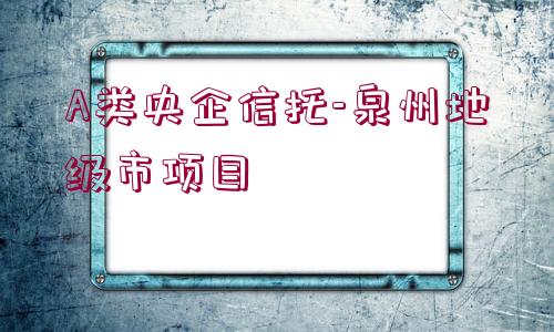 A類(lèi)央企信托-泉州地級(jí)市項(xiàng)目