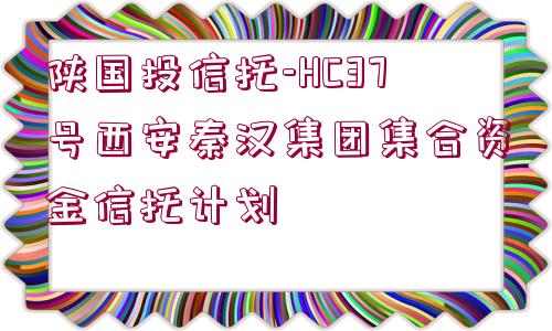 陜國(guó)投信托-HC37號(hào)西安秦漢集團(tuán)集合資金信托計(jì)劃