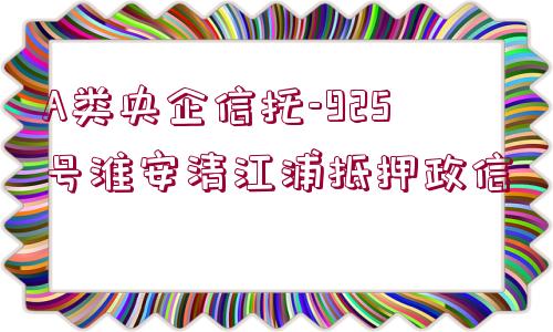 A類央企信托-925號淮安清江浦抵押政信