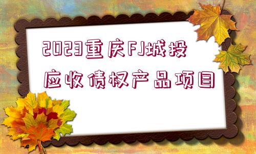 2023重慶FJ城投應(yīng)收債權(quán)產(chǎn)品項(xiàng)目