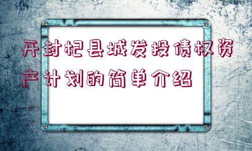 開封杞縣城發(fā)投債權(quán)資產(chǎn)計劃的簡單介紹