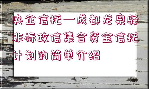 央企信托—成都龍泉驛非標(biāo)政信集合資金信托計(jì)劃的簡單介紹