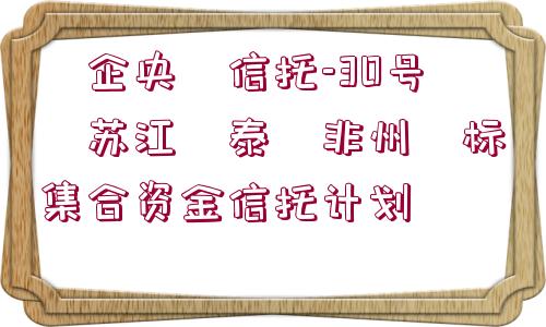 ?企央?信托-30號?蘇江?泰?非州?標(biāo)集合資金信托計劃