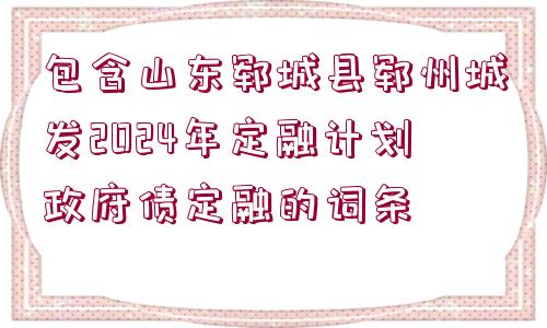 包含山東鄆城縣鄆州城發(fā)2024年定融計(jì)劃政府債定融的詞條