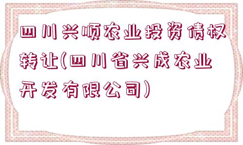 四川興順農(nóng)業(yè)投資債權(quán)轉(zhuǎn)讓(四川省興成農(nóng)業(yè)開發(fā)有限公司)