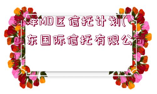 菏澤MD區(qū)信托計(jì)劃(山東國際信托有限公司)