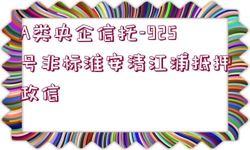 A類央企信托-925號非標(biāo)淮安清江浦抵押政信