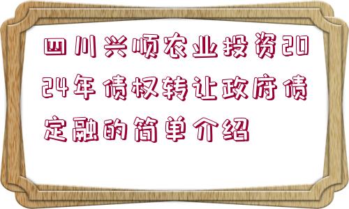 四川興順農(nóng)業(yè)投資2024年債權(quán)轉(zhuǎn)讓政府債定融的簡單介紹