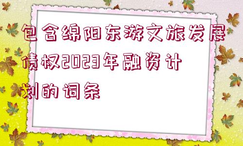 包含綿陽東游文旅發(fā)展債權2023年融資計劃的詞條