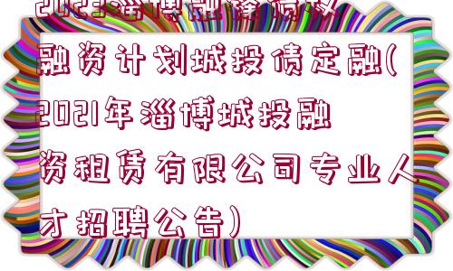 2023淄博融鋒債權(quán)融資計劃城投債定融(2021年淄博城投融資租賃有限公司專業(yè)人才招聘公告)