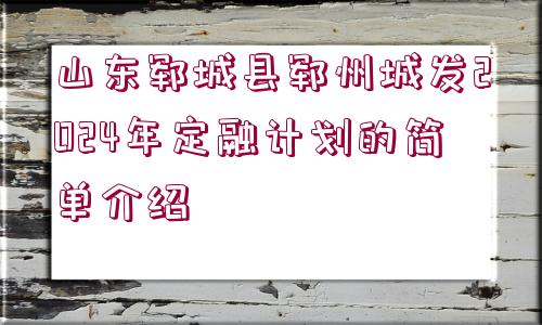 山東鄆城縣鄆州城發(fā)2024年定融計劃的簡單介紹