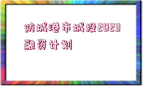 防城港市城投2023融資計劃