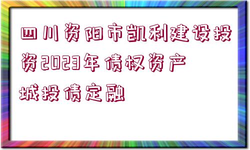 四川資陽(yáng)市凱利建設(shè)投資2023年債權(quán)資產(chǎn)城投債定融