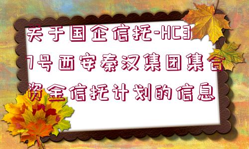 關(guān)于國(guó)企信托-HC37號(hào)西安秦漢集團(tuán)集合資金信托計(jì)劃的信息