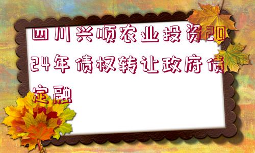 四川興順農(nóng)業(yè)投資2024年債權轉讓政府債定融