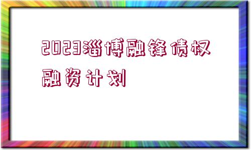 2023淄博融鋒債權(quán)融資計(jì)劃