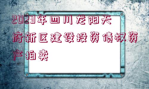 2023年四川龍陽天府新區(qū)建設投資債權資產拍賣