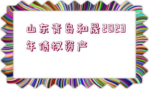 山東青島和晟2023年債權資產(chǎn)