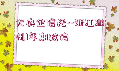 大央企信托--浙江湖州1年期政信