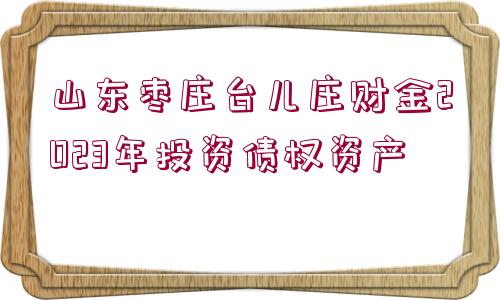 山東棗莊臺兒莊財金2023年投資債權資產(chǎn)