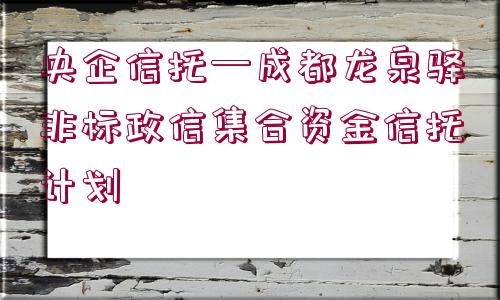 央企信托—成都龍泉驛非標(biāo)政信集合資金信托計劃