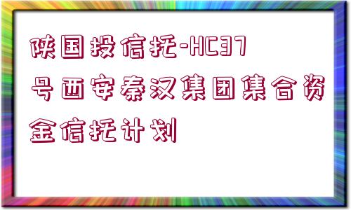 陜國投信托-HC37號西安秦漢集團(tuán)集合資金信托計劃