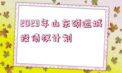 2023年山東碩運(yùn)城投債權(quán)計(jì)劃