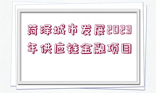 菏澤城市發(fā)展2023年供應(yīng)鏈金融項(xiàng)目