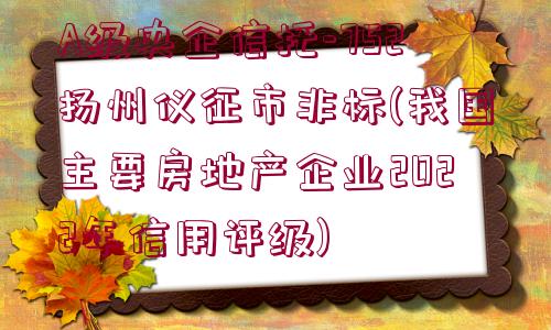 A級(jí)央企信托-752揚(yáng)州儀征市非標(biāo)(我國(guó)主要房地產(chǎn)企業(yè)2022年信用評(píng)級(jí))