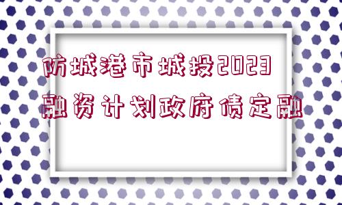 防城港市城投2023融資計劃政府債定融